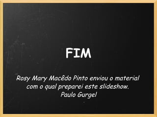 FIM Rosy Mary Macêdo Pinto enviou o material  com o qual preparei este slideshow.  Paulo Gurgel 