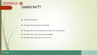 Useful for??
11/29/2016DTT Team
 Elearning System
 People who prepare for the job
 People who want remember theory for a long time
 People who want review knowledge
 People who want do exam for fun …….
 