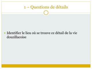 1 – Questions de détails
 Identifier le lieu où se trouve ce détail de la vie
douzillacoise
 