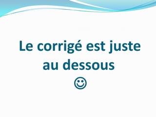 Le corrigé est juste
au dessous

 