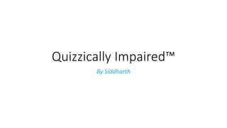 Quizzically Impaired™ 
By Siddharth 
 