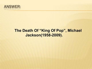 ANSWER:       The Death Of “King Of Pop”, Michael           		Jackson(1958-2009).