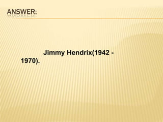 ANSWER:            Jimmy Hendrix(1942 - 1970).