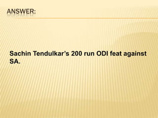 ANSWER:Sachin Tendulkar’s 200 run ODI feat against SA. 