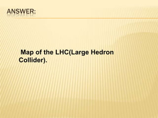 ANSWER: Map of the LHC(Large Hedron Collider).