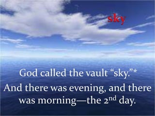 God called the vault “sky.”*
And there was evening, and there
was morning—the 2nd day.
 