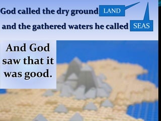 And God
saw that it
was good.
God called the dry ground
and the gathered waters he called
LAND
SEAS
 