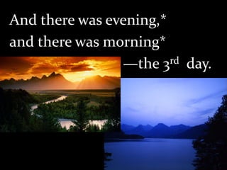 And there was evening,*
and there was morning*
—the 3rd day.
 