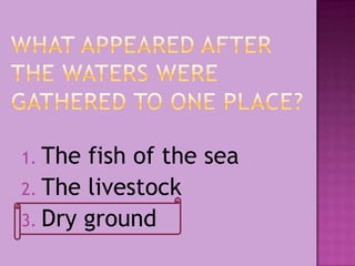 1. The fish of the sea
2. The livestock
3. Dry ground
 