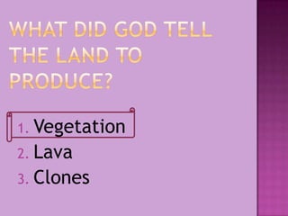 1. Vegetation
2. Lava
3. Clones
 