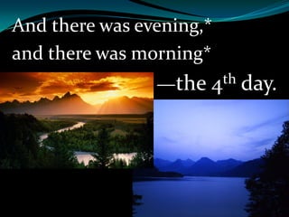 And there was evening,*
and there was morning*
—the 4th day.
 