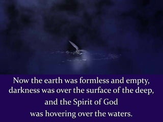 Now the earth was formless and empty,
darkness was over the surface of the deep,
and the Spirit of God
was hovering over the waters.
 