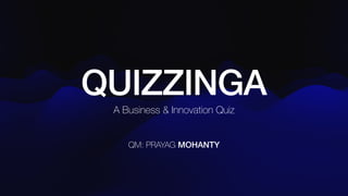 QM: PRAYAG MOHANTY
QUIZZINGA
A Business & Innovation Quiz
 