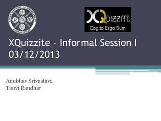 XQuizzite – Informal Session I
03/12/2013
Anubhav Srivastava
Tanvi Randhar

 