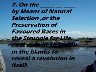 7. On the _____ __ ____ by Means of Natural Selection ,or the Preservation of Favoured Races in the Struggle for Life. First seen in 1859 , fill in the blanks to reveal a revolution in itself.   
