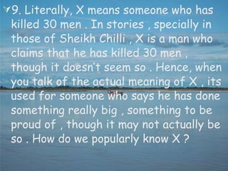 9. Literally, X means someone who has killed 30 men . In stories , specially in those of Sheikh Chilli , X is a man who claims that he has killed 30 men , though it doesn’t seem so . Hence, when you talk of the actual meaning of X , its used for someone who says he has done something really big , something to be proud of , though it may not actually be so . How do we popularly know X ?  