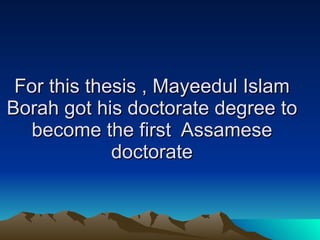 For this thesis , Mayeedul Islam Borah got his doctorate degree to become the first  Assamese doctorate 
