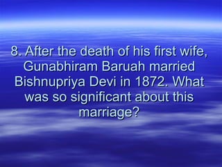 8. After the death of his first wife, Gunabhiram Baruah married Bishnupriya Devi in 1872. What was so significant about this marriage? 