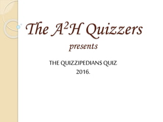 The A2H Quizzers
presents
THE QUIZZIPEDIANSQUIZ
2016.
 