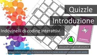 Quizzle
Indovinelli di coding interattivi
alessandro.bogliolo@uniurb.it
http://informatica.uniurb.it/quizzle-un-bot-a-larga-scala-per-europe-code-week/
Introduzione
 