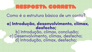 resposta correta
Como é a estrutura básica de um conto?
a) Introdução, desenvolvimento, clímax,
desfecho;
b) Introdução, clímax, conclusão;
c) Desenvolvimento, clímax, desfecho;
d) Introdução, clímax, desfecho;
 