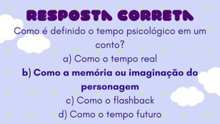 Como é definido o tempo psicológico em um
conto?
a) Como o tempo real
b) Como a memória ou imaginação do
personagem
c) Como o flashback
d) Como o tempo futuro
resposta correta
 