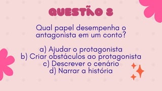 Questão 8
Qual papel desempenha o
antagonista em um conto?
a) Ajudar o protagonista
b) Criar obstáculos ao protagonista
c) Descrever o cenário
d) Narrar a história
 