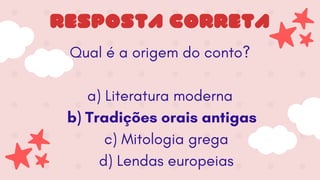 Qual é a origem do conto?
a) Literatura moderna
b) Tradições orais antigas
c) Mitologia grega
d) Lendas europeias
RESPOSTA CORRETA
 