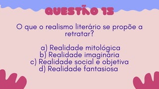 questão 15
O que o realismo literário se propõe a
retratar?
a) Realidade mitológica
b) Realidade imaginária
c) Realidade social e objetiva
d) Realidade fantasiosa
 