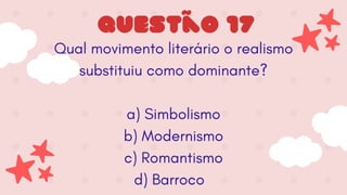 Qual movimento literário o realismo
substituiu como dominante?
a) Simbolismo
b) Modernismo
c) Romantismo
d) Barroco
Questão 17
 