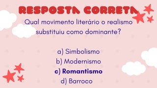 Qual movimento literário o realismo
substituiu como dominante?
a) Simbolismo
b) Modernismo
c) Romantismo
d) Barroco
resposta correta
 