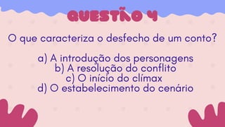 Questão 4
O que caracteriza o desfecho de um conto?
a) A introdução dos personagens
b) A resolução do conflito
c) O início do clímax
d) O estabelecimento do cenário
 