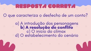 O que caracteriza o desfecho de um conto?
a) A introdução dos personagens
b) A resolução do conflito
c) O início do clímax
d) O estabelecimento do cenário
RESPOSTA CORRETA
 