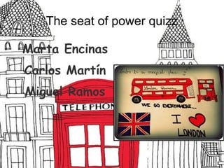 The seat of power quizz
Marta Encinas
Carlos Martín
Miguel Ramos
 