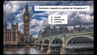 1 - Comment s’appelle la capitale de l’Angleterre ?
A. Cardiff
B. Edimbourg
C. Londres
 
