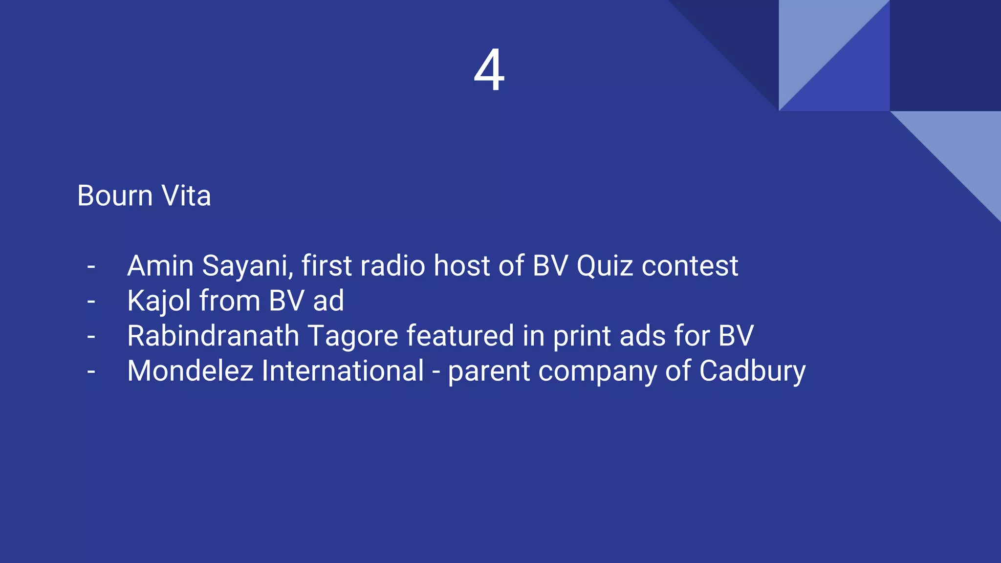 4
Bourn Vita
- Amin Sayani, first radio host of BV Quiz contest
- Kajol from BV ad
- Rabindranath Tagore featured in print ads for BV
- Mondelez International - parent company of Cadbury
 