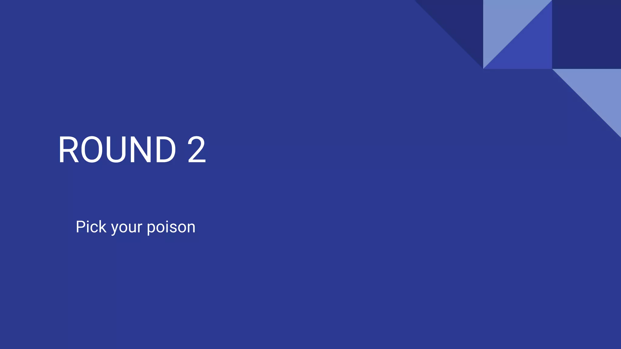 ROUND 2
Pick your poison
 