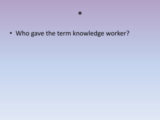 *
• Who gave the term knowledge worker?
 