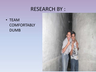 RESEARCH BY :
• TEAM
  COMFORTABLY
  DUMB
 