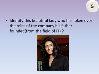5

• Identify this beautiful lady who has taken over
  the reins of the company his father
  founded(from the field of IT) ?
 