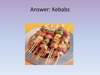 Answer: Kebabs
 
