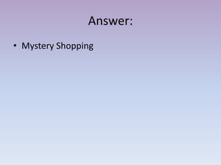 Answer:
• Mystery Shopping
 