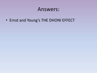 Answers:
• Ernst and Young’s THE DHONI EFFECT
 