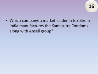16

• Which company, a market leader in textiles in
  India manufactures the Kamasutra Condoms
  along with Ansell group?
 