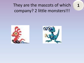 They are the mascots of which   1
company? 2 little monsters!!!
 