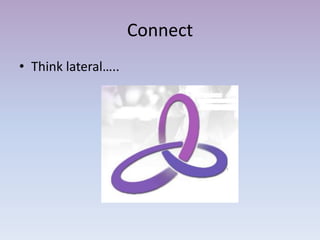 Connect
• Think lateral…..
 
