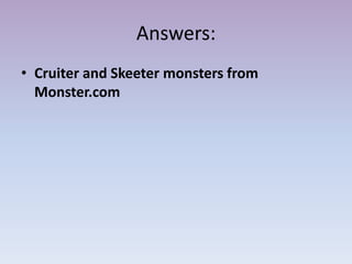 Answers:
• Cruiter and Skeeter monsters from
  Monster.com
 