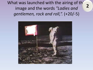 What was launched with the airing of this
   image and the words "Ladies and        2
  gentlemen, rock and roll,“. (+20/-5)
 