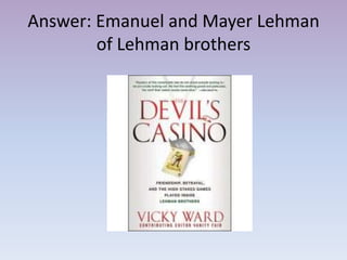 Answer: Emanuel and Mayer Lehman
        of Lehman brothers
 