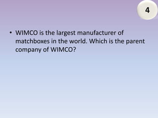 4

• WIMCO is the largest manufacturer of
  matchboxes in the world. Which is the parent
  company of WIMCO?
 